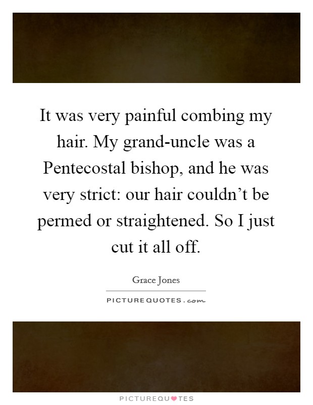 It was very painful combing my hair. My grand-uncle was a Pentecostal bishop, and he was very strict: our hair couldn't be permed or straightened. So I just cut it all off. Picture Quote #1