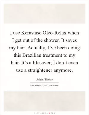 I use Kerastase Oleo-Relax when I get out of the shower. It saves my hair. Actually, I’ve been doing this Brazilian treatment to my hair. It’s a lifesaver; I don’t even use a straightener anymore Picture Quote #1
