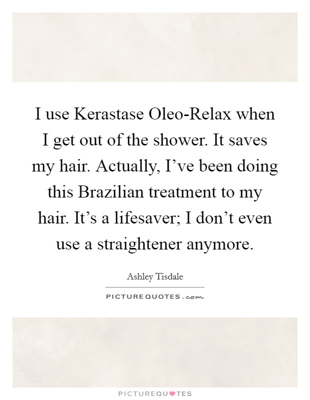 I use Kerastase Oleo-Relax when I get out of the shower. It saves my hair. Actually, I've been doing this Brazilian treatment to my hair. It's a lifesaver; I don't even use a straightener anymore. Picture Quote #1