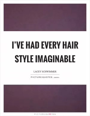 I’ve had every hair style imaginable Picture Quote #1