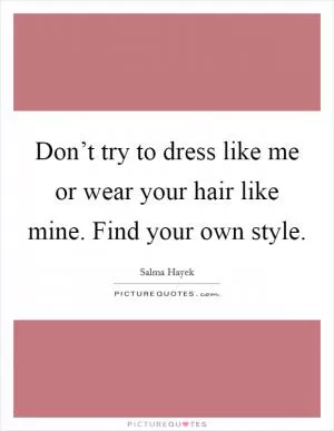 Don’t try to dress like me or wear your hair like mine. Find your own style Picture Quote #1