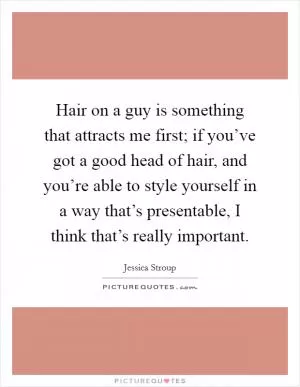Hair on a guy is something that attracts me first; if you’ve got a good head of hair, and you’re able to style yourself in a way that’s presentable, I think that’s really important Picture Quote #1