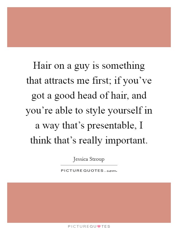 Hair on a guy is something that attracts me first; if you've got a good head of hair, and you're able to style yourself in a way that's presentable, I think that's really important. Picture Quote #1