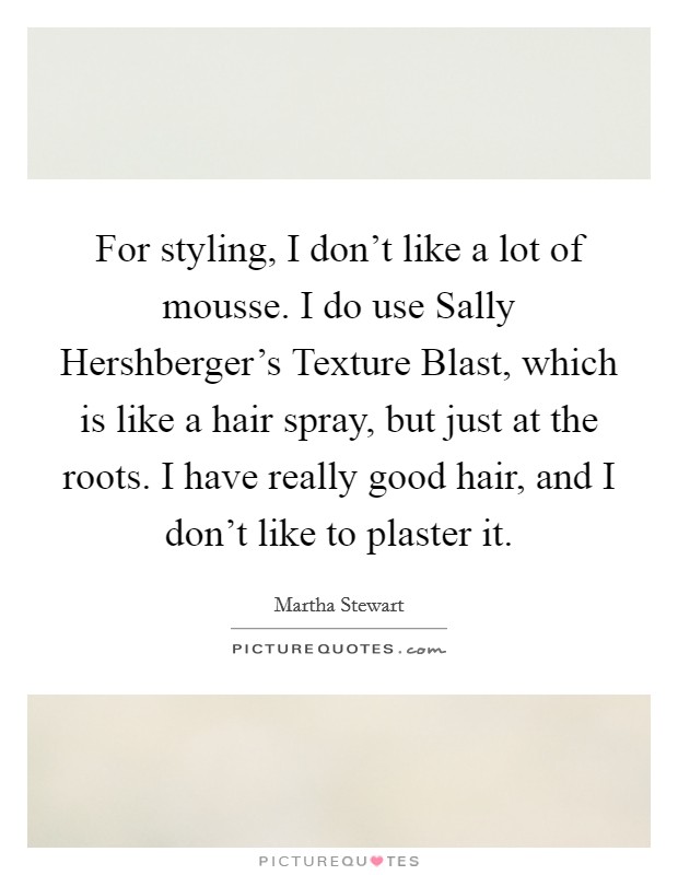 For styling, I don't like a lot of mousse. I do use Sally Hershberger's Texture Blast, which is like a hair spray, but just at the roots. I have really good hair, and I don't like to plaster it. Picture Quote #1