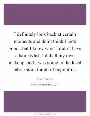 I definitely look back at certain moments and don’t think I look good...but I know why! I didn’t have a hair stylist, I did all my own makeup, and I was going to the local fabric store for all of my outfits Picture Quote #1