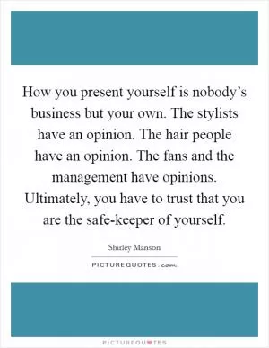 How you present yourself is nobody’s business but your own. The stylists have an opinion. The hair people have an opinion. The fans and the management have opinions. Ultimately, you have to trust that you are the safe-keeper of yourself Picture Quote #1