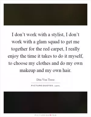 I don’t work with a stylist, I don’t work with a glam squad to get me together for the red carpet, I really enjoy the time it takes to do it myself, to choose my clothes and do my own makeup and my own hair Picture Quote #1