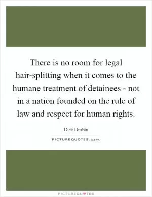 There is no room for legal hair-splitting when it comes to the humane treatment of detainees - not in a nation founded on the rule of law and respect for human rights Picture Quote #1