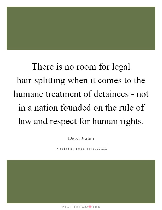 There is no room for legal hair-splitting when it comes to the humane treatment of detainees - not in a nation founded on the rule of law and respect for human rights. Picture Quote #1