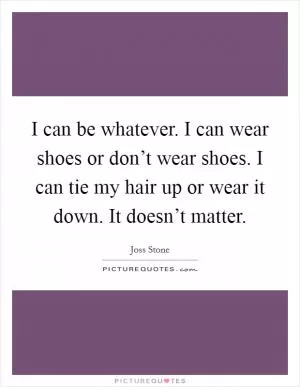 I can be whatever. I can wear shoes or don’t wear shoes. I can tie my hair up or wear it down. It doesn’t matter Picture Quote #1
