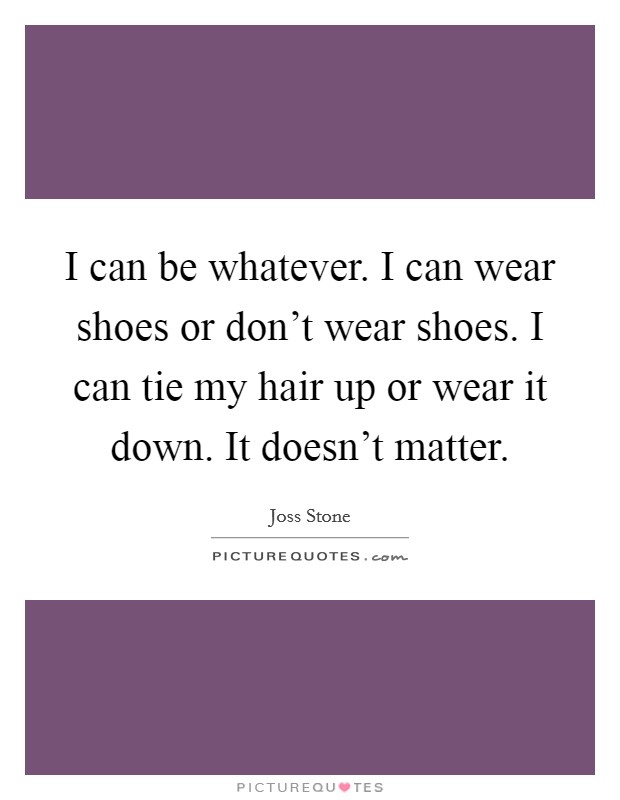 I can be whatever. I can wear shoes or don't wear shoes. I can tie my hair up or wear it down. It doesn't matter. Picture Quote #1