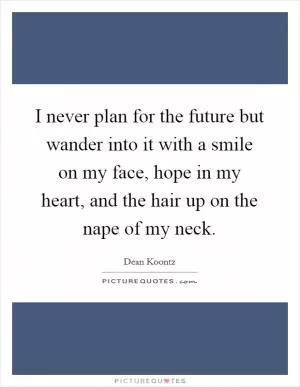 I never plan for the future but wander into it with a smile on my face, hope in my heart, and the hair up on the nape of my neck Picture Quote #1