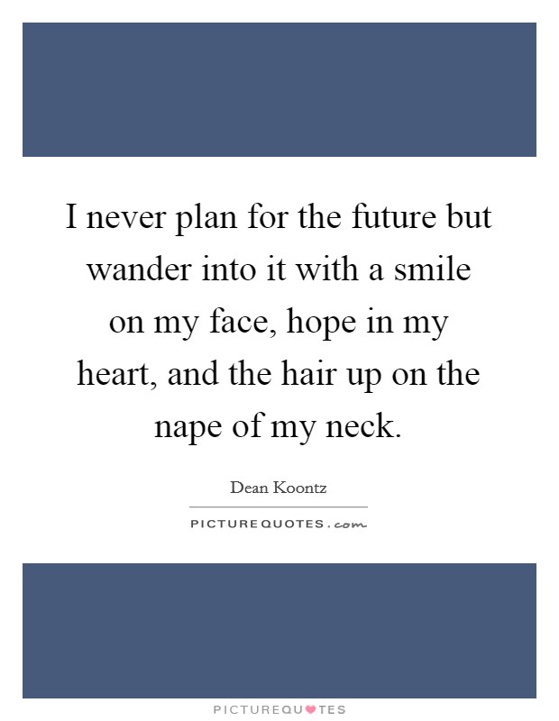 I never plan for the future but wander into it with a smile on my face, hope in my heart, and the hair up on the nape of my neck. Picture Quote #1