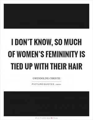 I don’t know, so much of women’s femininity is tied up with their hair Picture Quote #1