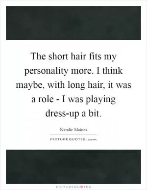 The short hair fits my personality more. I think maybe, with long hair, it was a role - I was playing dress-up a bit Picture Quote #1