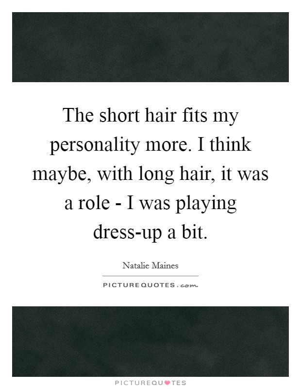 The short hair fits my personality more. I think maybe, with long hair, it was a role - I was playing dress-up a bit. Picture Quote #1