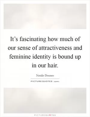 It’s fascinating how much of our sense of attractiveness and feminine identity is bound up in our hair Picture Quote #1