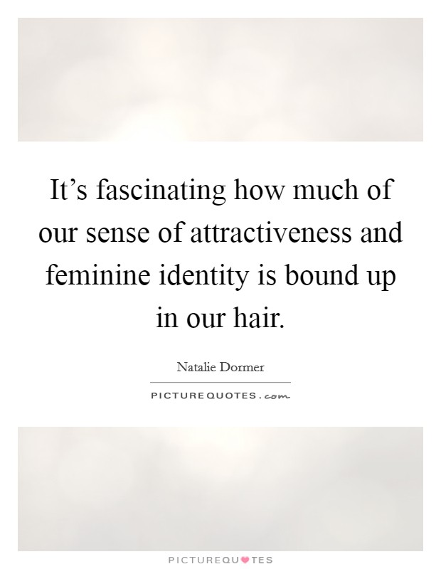 It's fascinating how much of our sense of attractiveness and feminine identity is bound up in our hair. Picture Quote #1