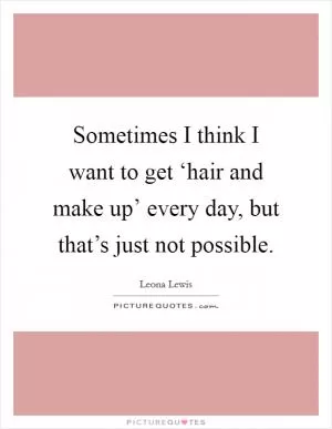 Sometimes I think I want to get ‘hair and make up’ every day, but that’s just not possible Picture Quote #1