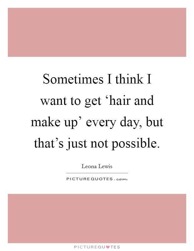Sometimes I think I want to get ‘hair and make up' every day, but that's just not possible. Picture Quote #1