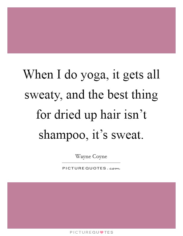 When I do yoga, it gets all sweaty, and the best thing for dried up hair isn't shampoo, it's sweat. Picture Quote #1