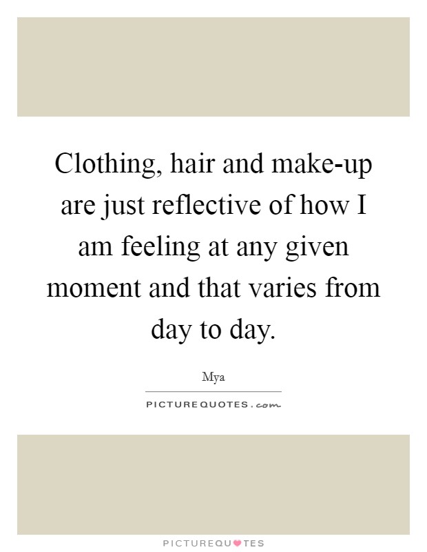 Clothing, hair and make-up are just reflective of how I am feeling at any given moment and that varies from day to day. Picture Quote #1
