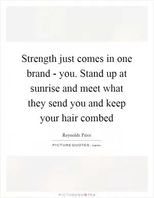 Strength just comes in one brand - you. Stand up at sunrise and meet what they send you and keep your hair combed Picture Quote #1
