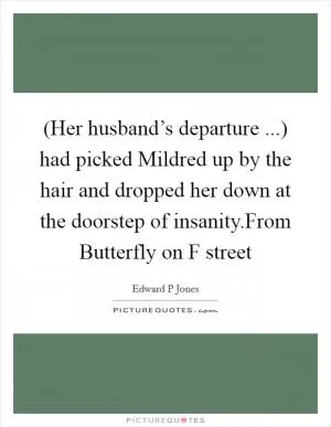 (Her husband’s departure ...) had picked Mildred up by the hair and dropped her down at the doorstep of insanity.From Butterfly on F street Picture Quote #1