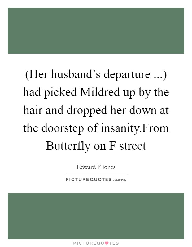(Her husband's departure ...) had picked Mildred up by the hair and dropped her down at the doorstep of insanity.From Butterfly on F street Picture Quote #1
