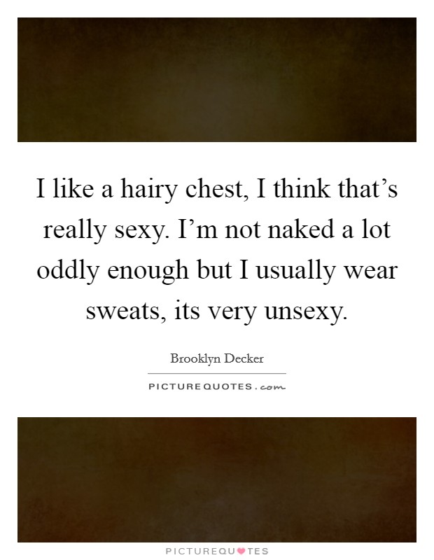I like a hairy chest, I think that's really sexy. I'm not naked a lot oddly enough but I usually wear sweats, its very unsexy. Picture Quote #1