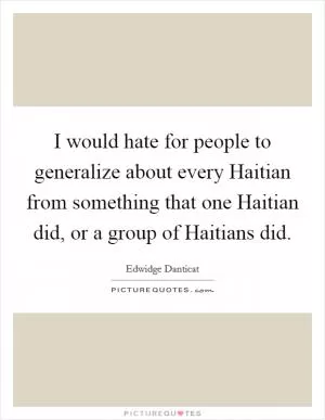 I would hate for people to generalize about every Haitian from something that one Haitian did, or a group of Haitians did Picture Quote #1