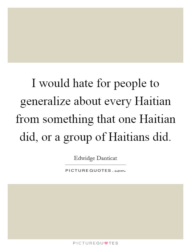 I would hate for people to generalize about every Haitian from something that one Haitian did, or a group of Haitians did. Picture Quote #1