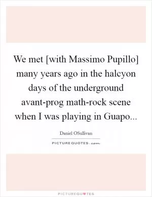 We met [with Massimo Pupillo] many years ago in the halcyon days of the underground avant-prog math-rock scene when I was playing in Guapo Picture Quote #1