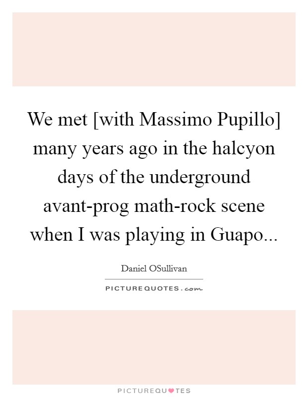 We met [with Massimo Pupillo] many years ago in the halcyon days of the underground avant-prog math-rock scene when I was playing in Guapo... Picture Quote #1