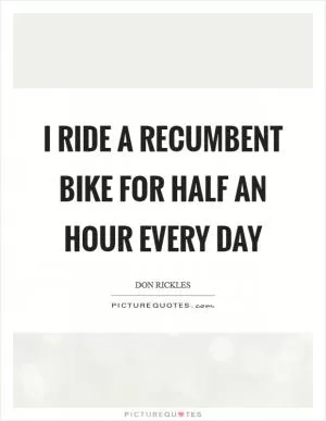I ride a recumbent bike for half an hour every day Picture Quote #1