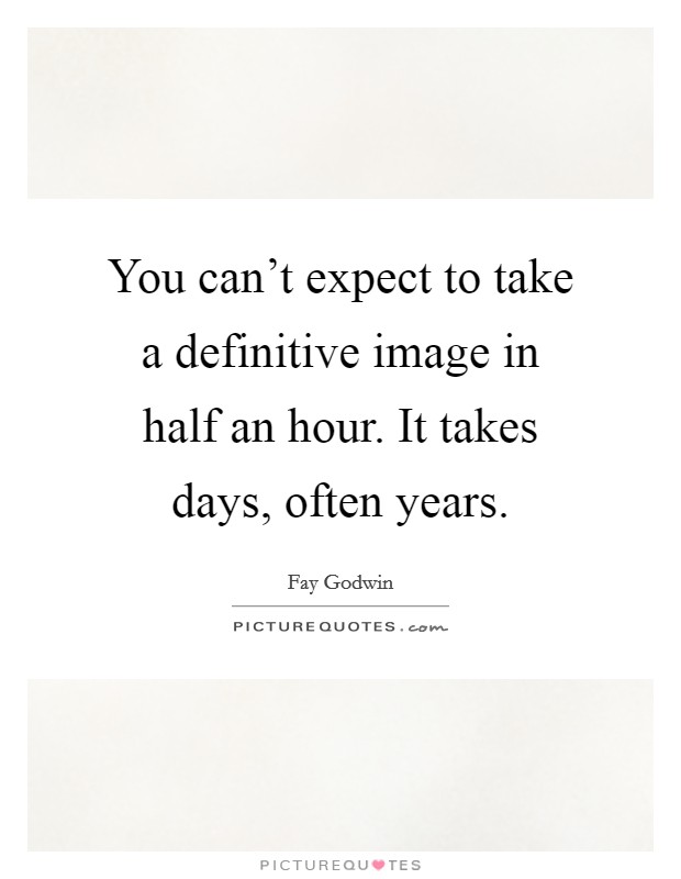 You can't expect to take a definitive image in half an hour. It takes days, often years. Picture Quote #1