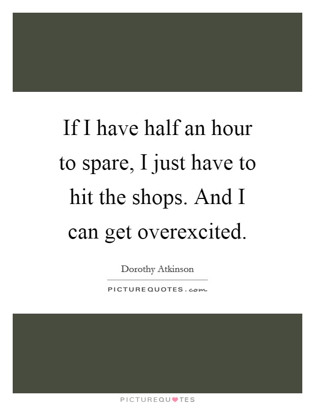 If I have half an hour to spare, I just have to hit the shops. And I can get overexcited. Picture Quote #1