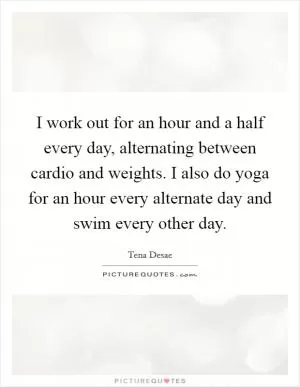 I work out for an hour and a half every day, alternating between cardio and weights. I also do yoga for an hour every alternate day and swim every other day Picture Quote #1