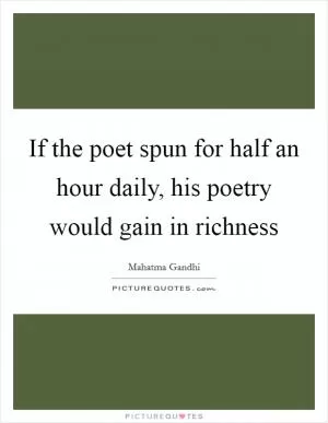 If the poet spun for half an hour daily, his poetry would gain in richness Picture Quote #1