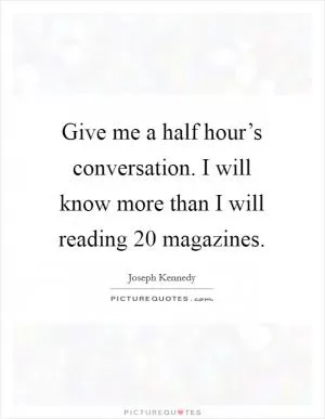 Give me a half hour’s conversation. I will know more than I will reading 20 magazines Picture Quote #1