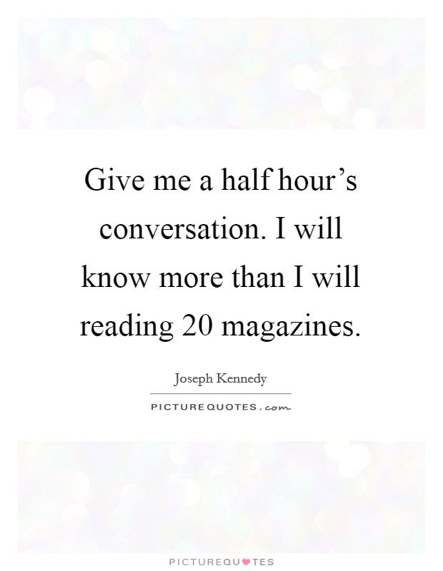 Give me a half hour's conversation. I will know more than I will reading 20 magazines. Picture Quote #1