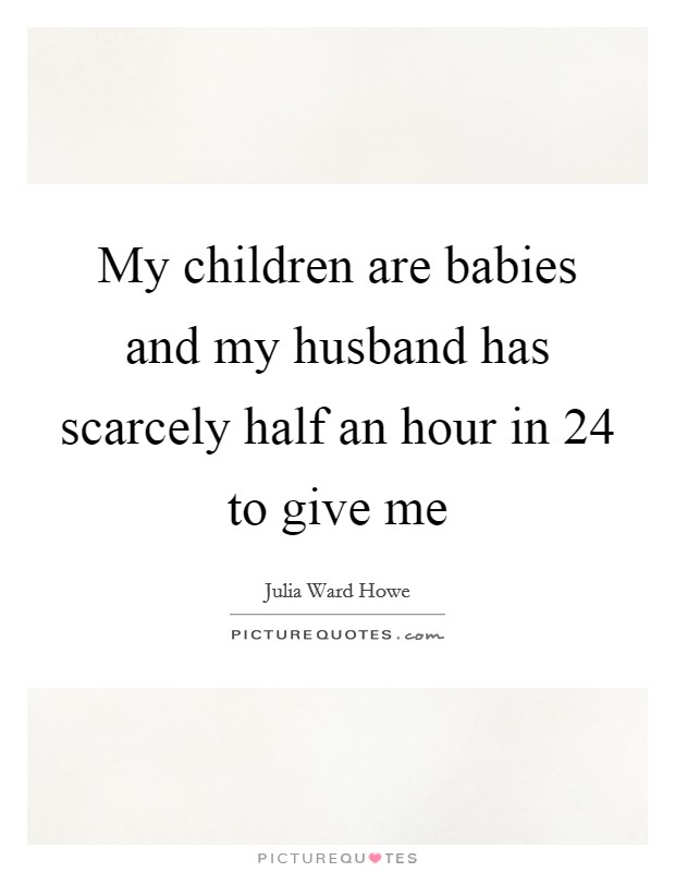 My children are babies and my husband has scarcely half an hour in 24 to give me Picture Quote #1