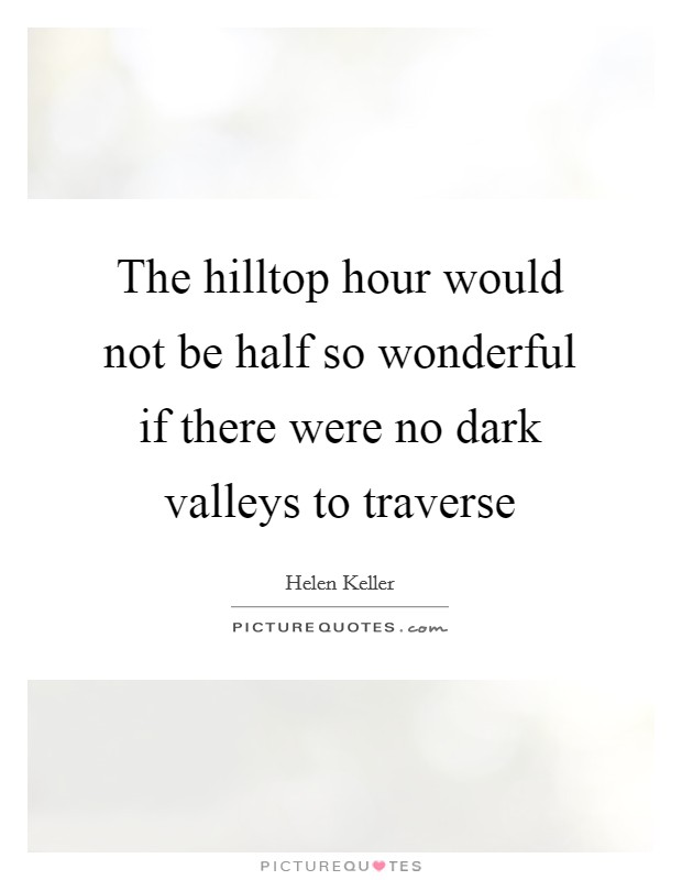 The hilltop hour would not be half so wonderful if there were no dark valleys to traverse Picture Quote #1