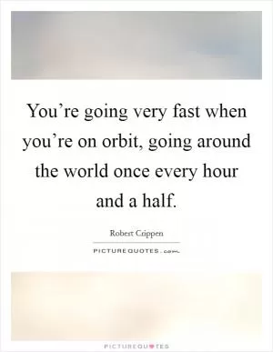 You’re going very fast when you’re on orbit, going around the world once every hour and a half Picture Quote #1