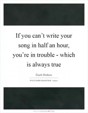 If you can’t write your song in half an hour, you’re in trouble - which is always true Picture Quote #1