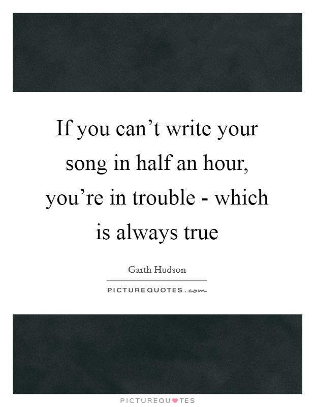 If you can't write your song in half an hour, you're in trouble - which is always true Picture Quote #1
