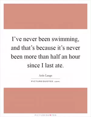 I’ve never been swimming, and that’s because it’s never been more than half an hour since I last ate Picture Quote #1