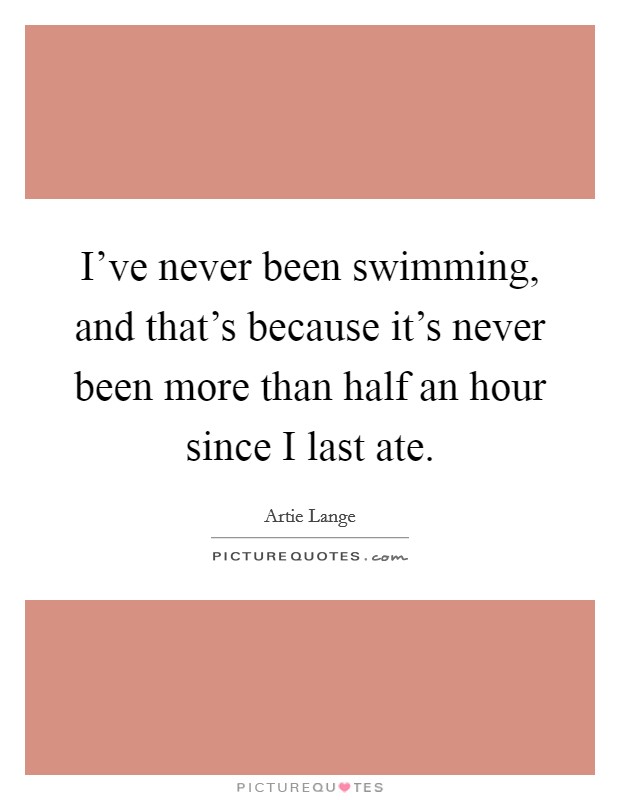 I've never been swimming, and that's because it's never been more than half an hour since I last ate. Picture Quote #1