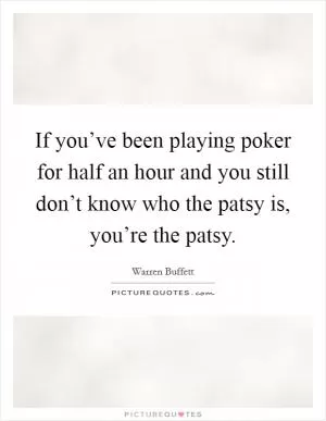 If you’ve been playing poker for half an hour and you still don’t know who the patsy is, you’re the patsy Picture Quote #1