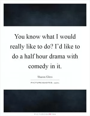 You know what I would really like to do? I’d like to do a half hour drama with comedy in it Picture Quote #1